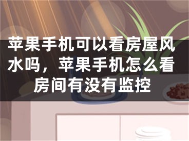 苹果手机可以看房屋风水吗,苹果手机怎么看房间有没有监控