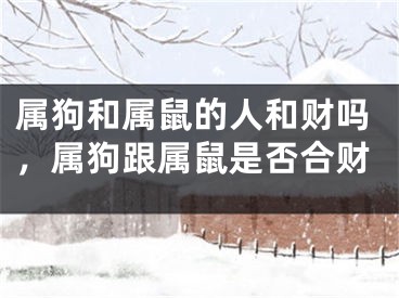 属狗和属鼠的人和财吗,属狗跟属鼠是否合财