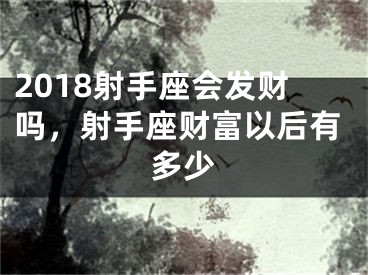 2018射手座会发财吗，射手座财富以后有多少