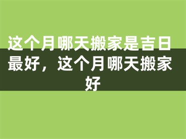 这个月哪天搬家是吉日最好，这个月哪天搬家好