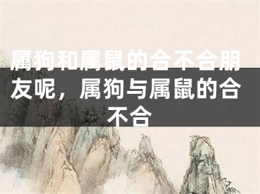 属狗和属鼠的合不合朋友呢，属狗与属鼠的合不合