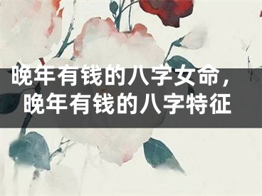 晚年有钱的八字女命，晚年有钱的八字特征