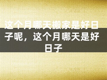 这个月哪天搬家是好日子呢，这个月哪天是好日子