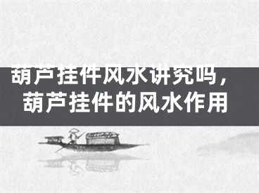 葫芦挂件风水讲究吗，葫芦挂件的风水作用