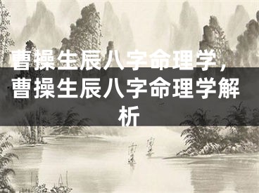 曹操生辰八字命理学，曹操生辰八字命理学解析