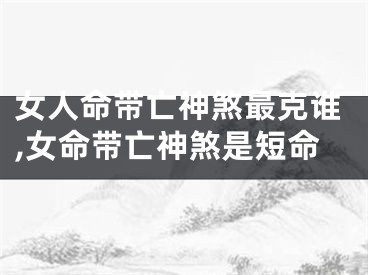 女人命带亡神煞最克谁,女命带亡神煞是短命