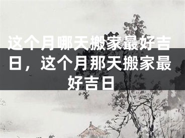 这个月哪天搬家最好吉日，这个月那天搬家最好吉日