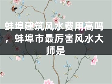 蚌埠建筑风水费用高吗，蚌埠市最厉害风水大师是