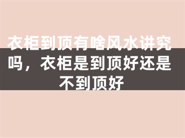 衣柜到顶有啥风水讲究吗，衣柜是到顶好还是不到顶好