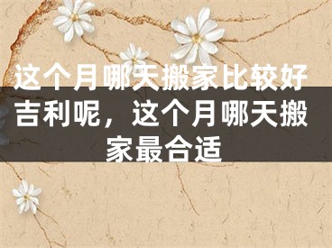 这个月哪天搬家比较好吉利呢，这个月哪天搬家最合适