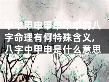 甲申甲申甲申甲申的八字命理有何特殊含义,八字中甲申是什么意思