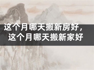 这个月哪天搬新房好,这个月哪天搬新家好