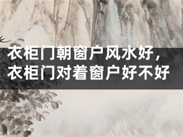 衣柜门朝窗户风水好,衣柜门对着窗户好不好