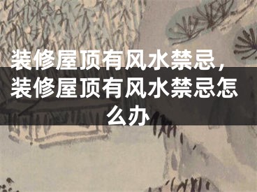 装修屋顶有风水禁忌，装修屋顶有风水禁忌怎么办