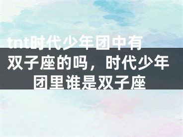 tnt时代少年团中有双子座的吗，时代少年团里谁是双子座