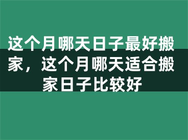 这个月哪天日子最好搬家，这个月哪天适合搬家日子比较好