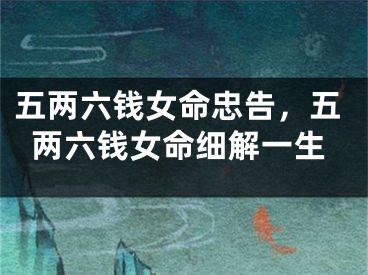 五两六钱女命忠告,五两六钱女命细解一生