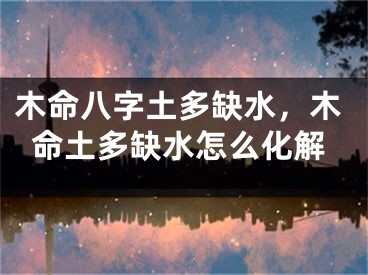 木命八字土多缺水,木命土多缺水怎么化解