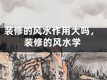 装修的风水作用大吗，装修的风水学