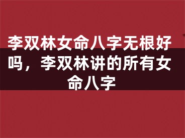 李双林女命八字无根好吗，李双林讲的所有女命八字