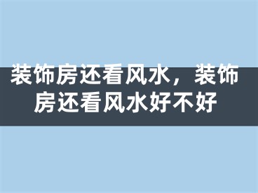 装饰房还看风水，装饰房还看风水好不好