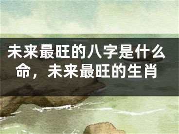 未来最旺的八字是什么命,未来最旺的生肖