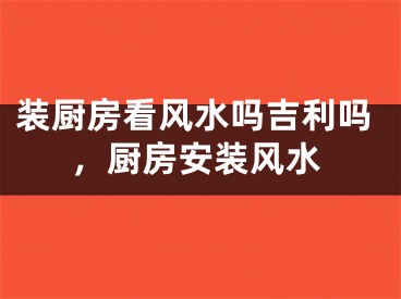装厨房看风水吗吉利吗，厨房安装风水
