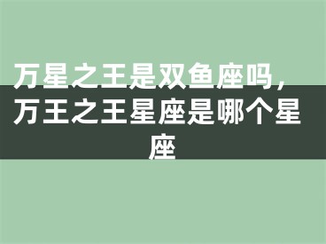 万星之王是双鱼座吗，万王之王星座是哪个星座