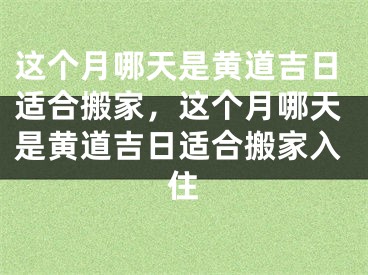 这个月哪天是黄道吉日适合搬家,这个月哪天是黄道吉日适合搬家入住