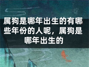 属狗是哪年出生的有哪些年份的人呢，属狗是哪年出生的
