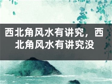 西北角风水有讲究，西北角风水有讲究没