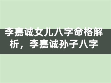 李嘉诚女儿八字命格解析，李嘉诚孙子八字