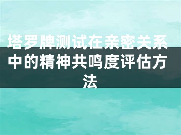 塔罗牌测试在亲密关系中的精神共鸣度评估方法