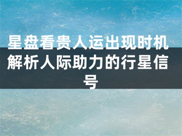 星盘看贵人运出现时机解析人际助力的行星信号