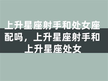 上升星座射手和处女座配吗，上升星座射手和上升星座处女
