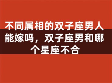不同属相的双子座男人能嫁吗，双子座男和哪个星座不合