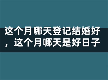 这个月哪天登记结婚好,这个月哪天是好日子
