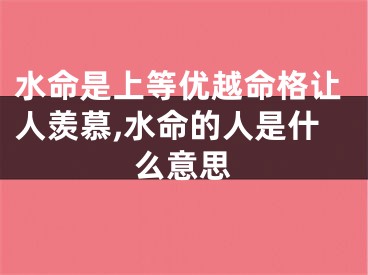 水命是上等优越命格让人羡慕,水命的人是什么意思