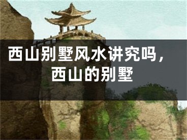 西山别墅风水讲究吗，西山的别墅