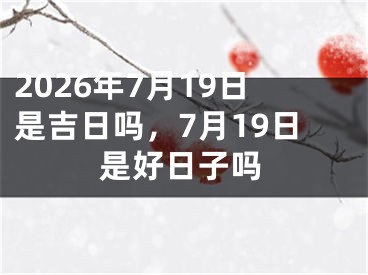 2026年7月19日是吉日吗，7月19日是好日子吗