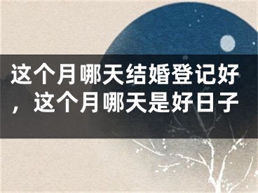 这个月哪天结婚登记好,这个月哪天是好日子