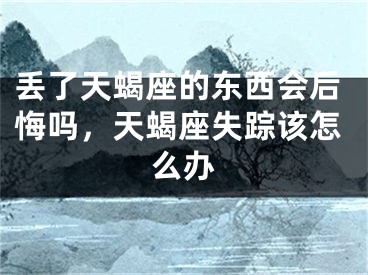 丢了天蝎座的东西会后悔吗,天蝎座失踪该怎么办