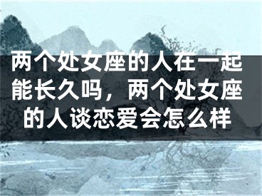 两个处女座的人在一起能长久吗，两个处女座的人谈恋爱会怎么样