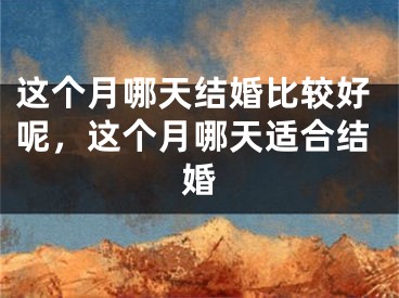 这个月哪天结婚比较好呢，这个月哪天适合结婚