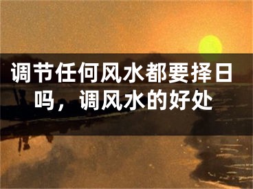 调节任何风水都要择日吗，调风水的好处