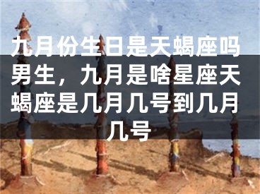 九月份生日是天蝎座吗男生，九月是啥星座天蝎座是几月几号到几月几号