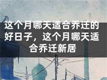 这个月哪天适合乔迁的好日子，这个月哪天适合乔迁新居