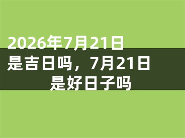 2026年7月21日是吉日吗，7月21日是好日子吗