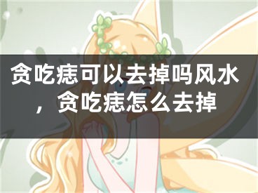贪吃痣可以去掉吗风水，贪吃痣怎么去掉
