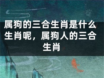 属狗的三合生肖是什么生肖呢，属狗人的三合生肖